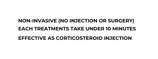 Non Invasive no injection or surgery Each treatments take under 10 minutes Effective as corticosteroid injection